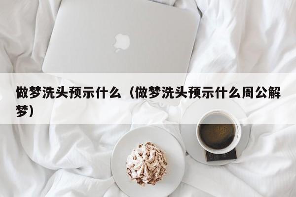 做梦洗头预示什么(做梦洗头预示什么周公解梦)