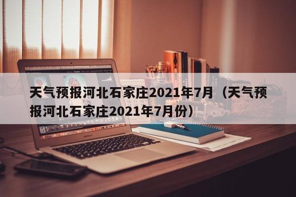 天气预报河北石家庄2021年7月(天气预报河北石家庄2021年7月份)