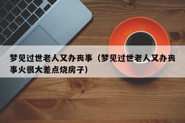梦见过世老人又办丧事(梦见过世老人又办丧事火很大差点烧房子)