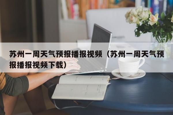 苏州一周天气预报播报视频(苏州一周天气预报播报视频下载)