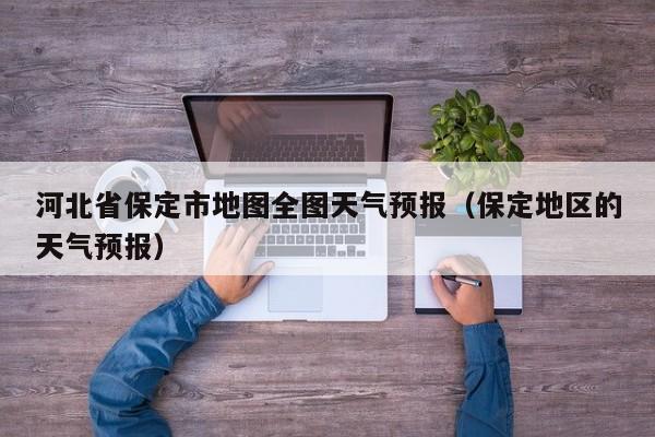 河北省保定市地图全图天气预报(保定地区的天气预报)