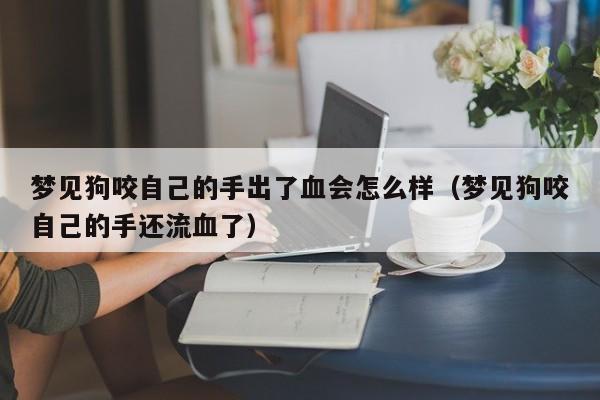 梦见狗咬自己的手出了血会怎么样(梦见狗咬自己的手还流血了)