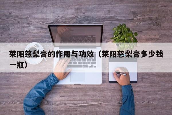 莱阳慈梨膏的作用与功效(莱阳慈梨膏多少钱一瓶)