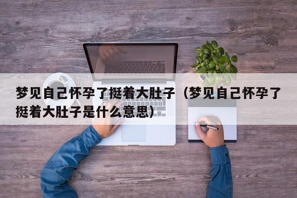 梦见自己怀孕了挺着大肚子(梦见自己怀孕了挺着大肚子是什么意思)