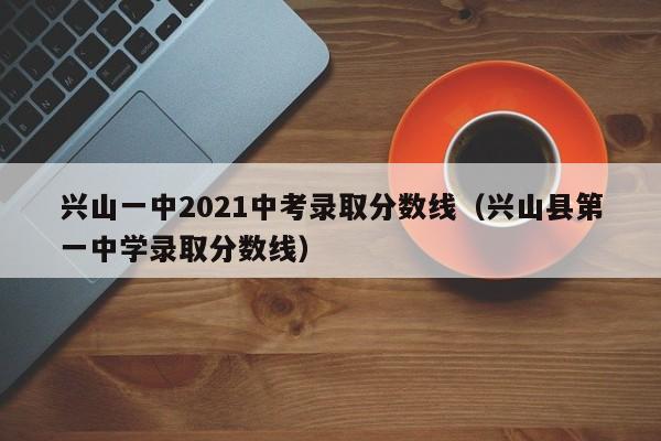 兴山一中2021中考录取分数线(兴山县第一中学录取分数线)