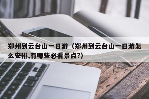 郑州到云台山一日游(郑州到云台山一日游怎么安排,有哪些必看景点?)