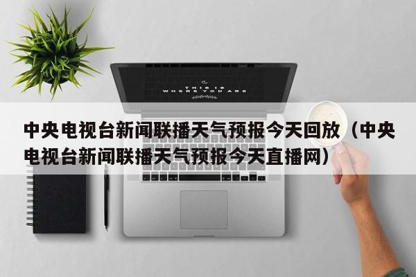 中央电视台新闻联播天气预报今天回放(中央电视台新闻联播天气预报今天直播网)