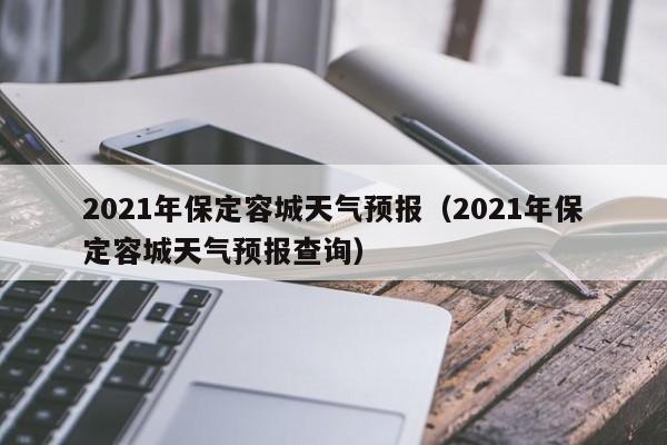 2021年保定容城天气预报(2021年保定容城天气预报查询)