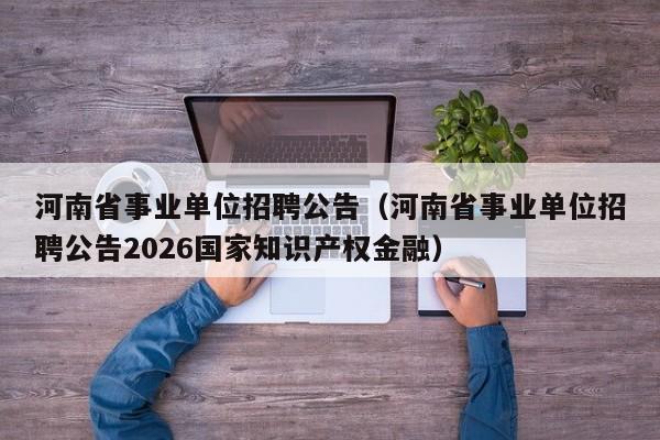 河南省事业单位招聘公告(河南省事业单位招聘公告2026国家知识产权金融)