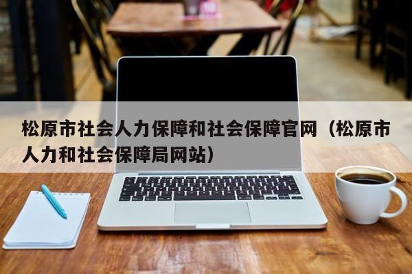 松原市社会人力保障和社会保障官网(松原市人力和社会保障局网站)
