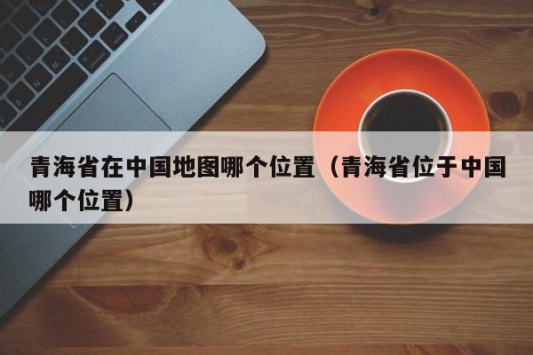 青海省在中国地图哪个位置(青海省位于中国哪个位置)