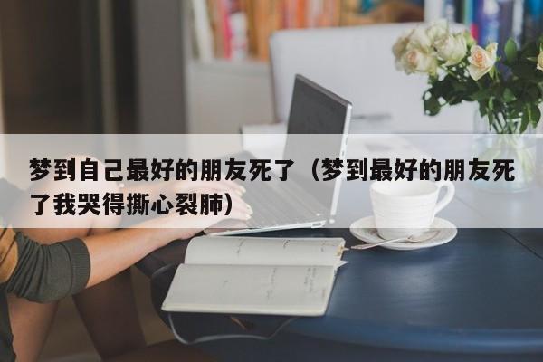 梦到自己最好的朋友死了(梦到最好的朋友死了我哭得撕心裂肺)