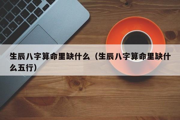 生辰八字算命里缺什么(生辰八字算命里缺什么五行)