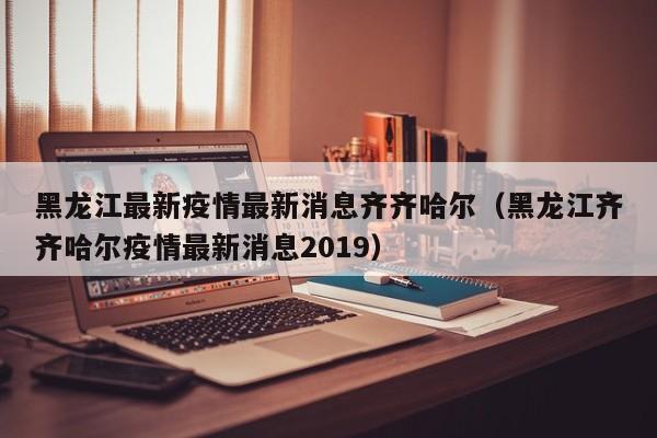 黑龙江最新疫情最新消息齐齐哈尔(黑龙江齐齐哈尔疫情最新消息2019)