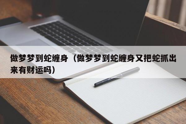 做梦梦到蛇缠身(做梦梦到蛇缠身又把蛇抓出来有财运吗)