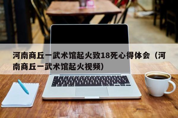 河南商丘一武术馆起火致18死心得体会(河南商丘一武术馆起火视频)