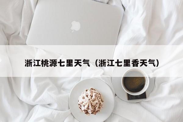 浙江桃源七里天气(浙江七里香天气)