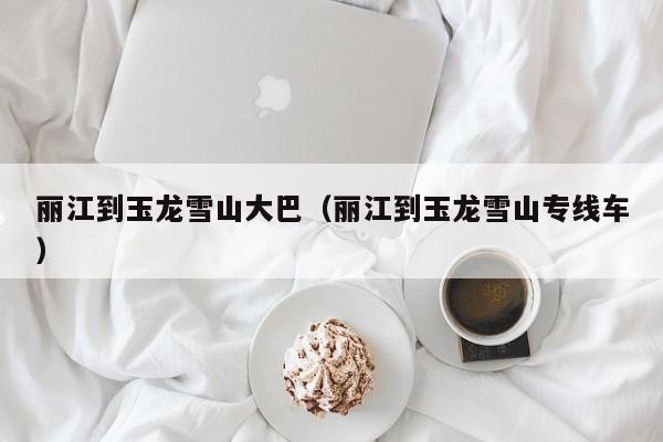 丽江到玉龙雪山大巴(丽江到玉龙雪山专线车)