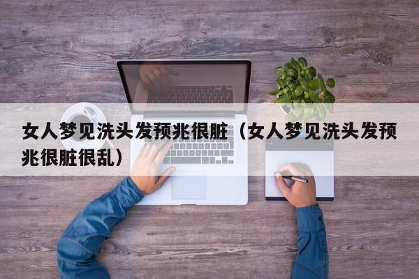 女人梦见洗头发预兆很脏(女人梦见洗头发预兆很脏很乱)
