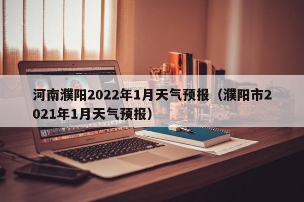 河南濮阳2022年1月天气预报(濮阳市2021年1月天气预报)