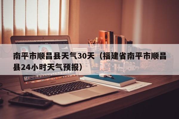 南平市顺昌县天气30天(福建省南平市顺昌县24小时天气预报)