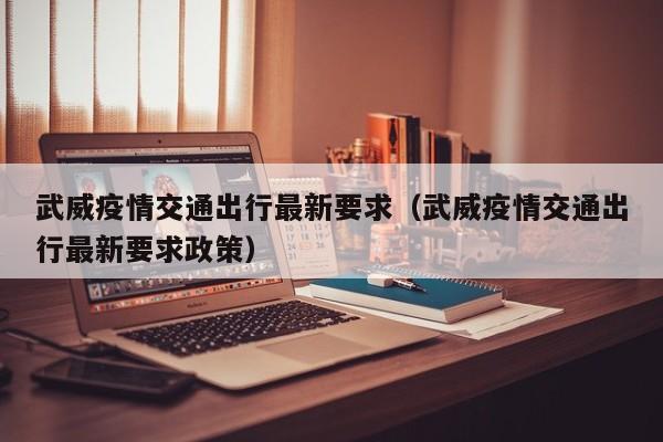 武威疫情交通出行最新要求(武威疫情交通出行最新要求政策)