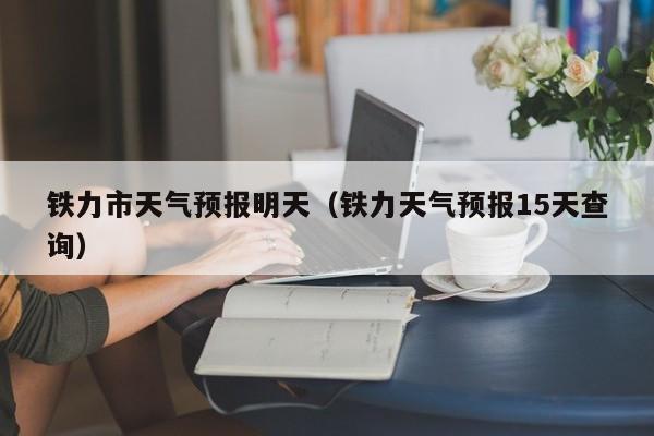 铁力市天气预报明天(铁力天气预报15天查询)