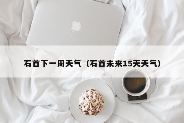 石首下一周天气(石首未来15天天气)