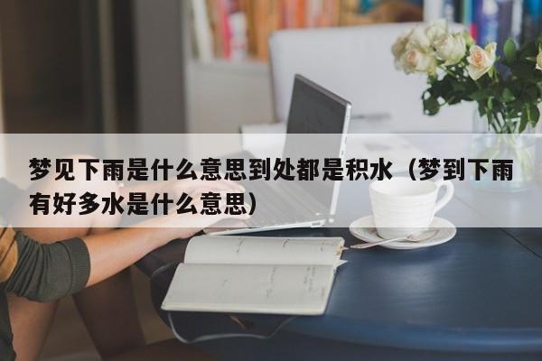 梦见下雨是什么意思到处都是积水(梦到下雨有好多水是什么意思)