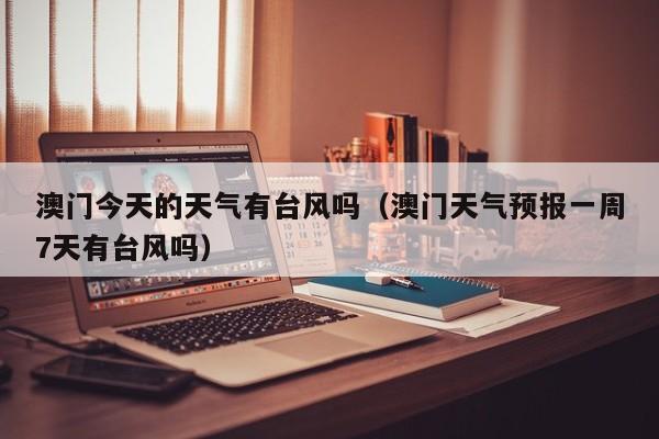 澳门今天的天气有台风吗(澳门天气预报一周7天有台风吗)