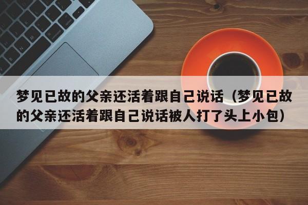梦见已故的父亲还活着跟自己说话(梦见已故的父亲还活着跟自己说话被人打了头上小包)