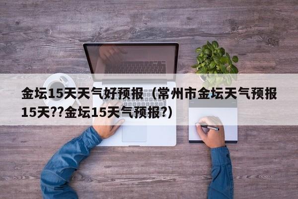 金坛15天天气好预报(常州市金坛天气预报15天??金坛15天气预报?)
