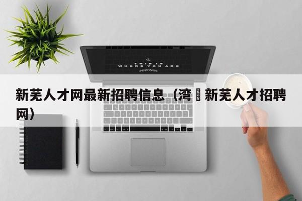 新芜人才网最新招聘信息(湾沚新芜人才招聘网)