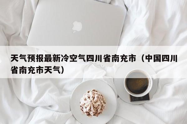 天气预报最新冷空气四川省南充市(中国四川省南充市天气)