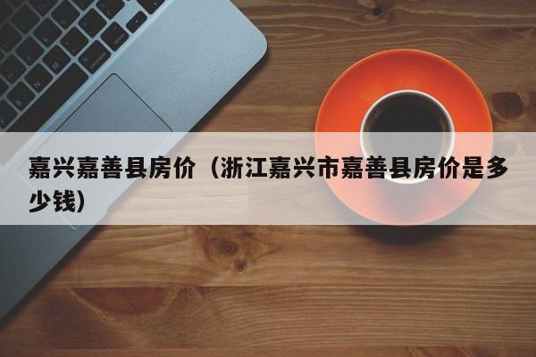 嘉兴嘉善县房价(浙江嘉兴市嘉善县房价是多少钱)