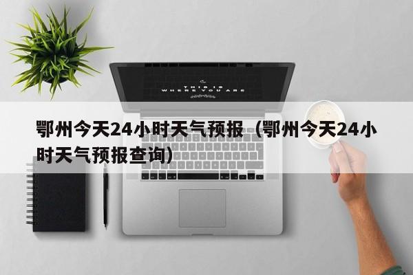 鄂州今天24小时天气预报(鄂州今天24小时天气预报查询)