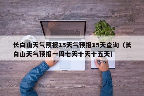 长白山天气预报15天气预报15天查询(长白山天气预报一周七天十天十五天)