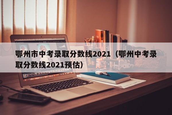 鄂州市中考录取分数线2021(鄂州中考录取分数线2021预估)