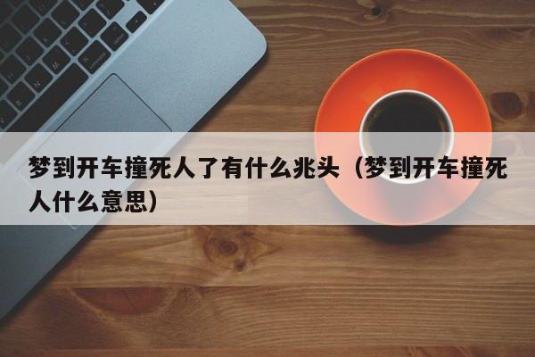 梦到开车撞死人了有什么兆头(梦到开车撞死人什么意思)