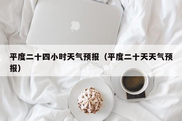平度二十四小时天气预报(平度二十天天气预报)