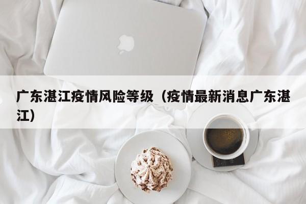 广东湛江疫情风险等级(疫情最新消息广东湛江)