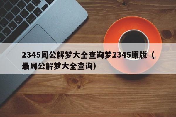 2345周公解梦大全查询梦2345原版(最周公解梦大全查询)