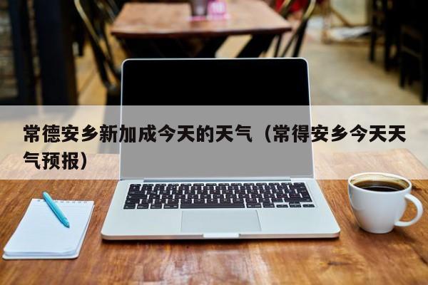 常德安乡新加成今天的天气(常得安乡今天天气预报)