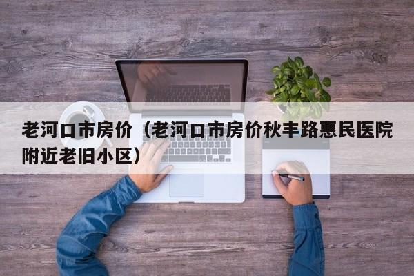 老河口市房价(老河口市房价秋丰路惠民医院附近老旧小区)