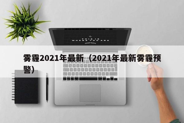 雾霾2021年最新(2021年最新雾霾预警)
