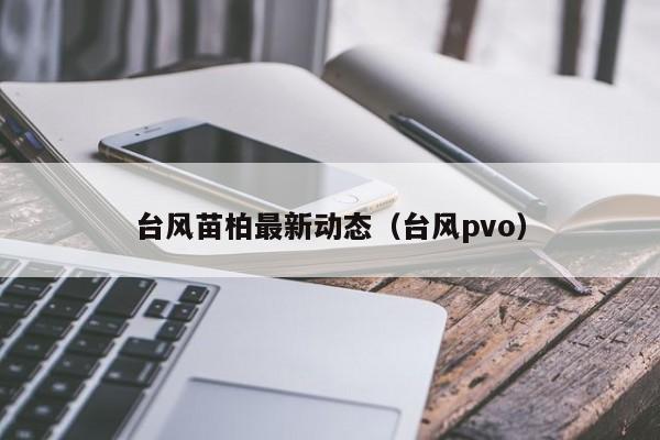 台风苗柏最新动态(台风pvo)