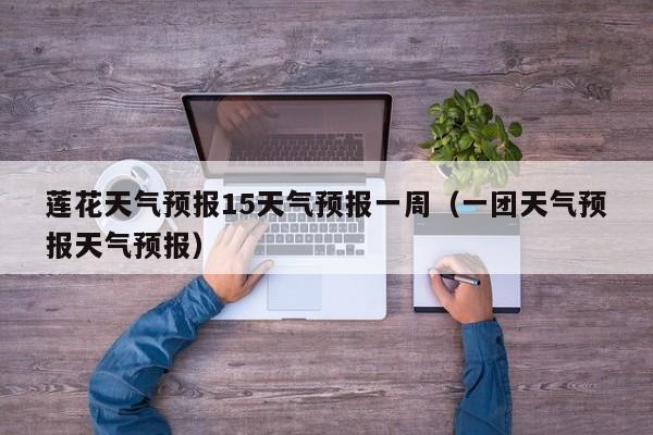 莲花天气预报15天气预报一周(一团天气预报天气预报)