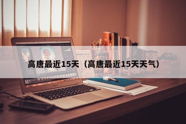 高唐最近15天(高唐最近15天天气)