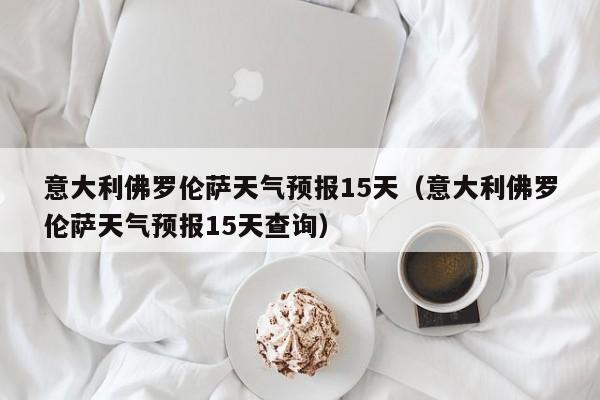 意大利佛罗伦萨天气预报15天(意大利佛罗伦萨天气预报15天查询)