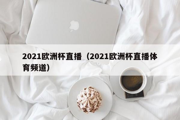 2021欧洲杯直播(2021欧洲杯直播体育频道)